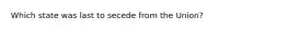 Which state was last to secede from the Union?