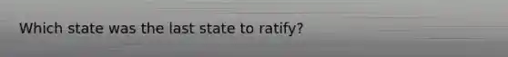 Which state was the last state to ratify?