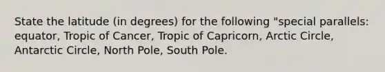 State the latitude (in degrees) for the following "special parallels: equator, Tropic of Cancer, Tropic of Capricorn, Arctic Circle, Antarctic Circle, North Pole, South Pole.