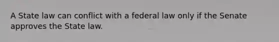 A State law can conflict with a federal law only if the Senate approves the State law.