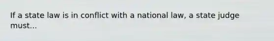 If a state law is in conflict with a national law, a state judge must...