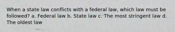 When a state law conflicts with a federal law, which law must be followed? a. Federal law b. State law c. The most stringent law d. The oldest law