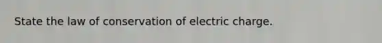 State the law of conservation of electric charge.