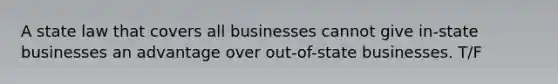 A state law that covers all businesses cannot give in-state businesses an advantage over out-of-state businesses. T/F