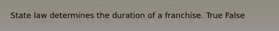 State law determines the duration of a franchise. True False