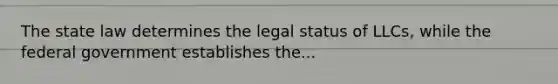 The state law determines the legal status of LLCs, while the federal government establishes the...