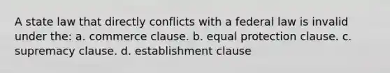 A state law that directly conflicts with a federal law is invalid under the: a. commerce clause. b. equal protection clause. c. supremacy clause. d. establishment clause