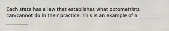 Each state has a law that establishes what optometrists can/cannot do in their practice. This is an example of a __________ _________.