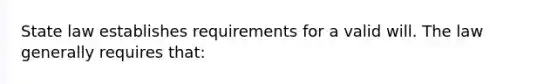 State law establishes requirements for a valid will. The law generally requires that: