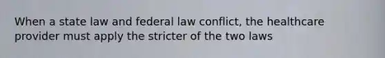 When a state law and federal law conflict, the healthcare provider must apply the stricter of the two laws