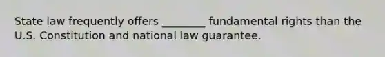 State law frequently offers ________ fundamental rights than the U.S. Constitution and national law guarantee.