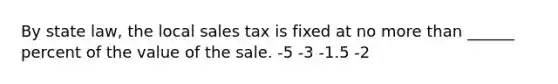 By state law, the local sales tax is fixed at no more than ______ percent of the value of the sale. -5 -3 -1.5 -2