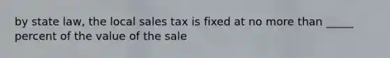 by state law, the local sales tax is fixed at no more than _____ percent of the value of the sale