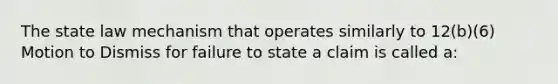 The state law mechanism that operates similarly to 12(b)(6) Motion to Dismiss for failure to state a claim is called a: