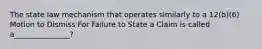 The state law mechanism that operates similarly to a 12(b)(6) Motion to Dismiss For Failure to State a Claim is called a_______________?