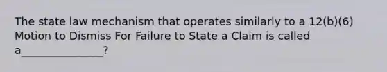 The state law mechanism that operates similarly to a 12(b)(6) Motion to Dismiss For Failure to State a Claim is called a_______________?