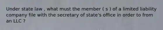 Under state law , what must the member ( s ) of a limited liability company file with the secretary of state's office in order to from an LLC ?