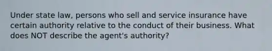 Under state law, persons who sell and service insurance have certain authority relative to the conduct of their business. What does NOT describe the agent's authority?