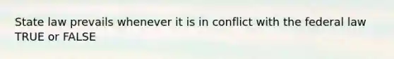 State law prevails whenever it is in conflict with the federal law TRUE or FALSE