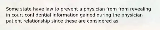 Some state have law to prevent a physician from from revealing in court confidential information gained during the physician patient relationship since these are considered as