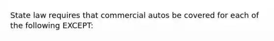 State law requires that commercial autos be covered for each of the following EXCEPT: