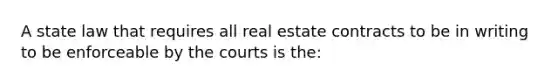 A state law that requires all real estate contracts to be in writing to be enforceable by the courts is the: