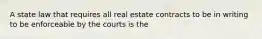 A state law that requires all real estate contracts to be in writing to be enforceable by the courts is the