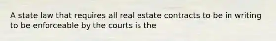 A state law that requires all real estate contracts to be in writing to be enforceable by the courts is the