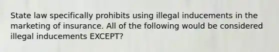 State law specifically prohibits using illegal inducements in the marketing of insurance. All of the following would be considered illegal inducements EXCEPT?