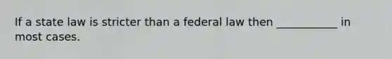 If a state law is stricter than a federal law then ___________ in most cases.