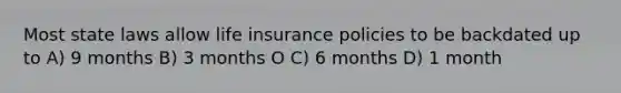 Most state laws allow life insurance policies to be backdated up to A) 9 months B) 3 months O C) 6 months D) 1 month