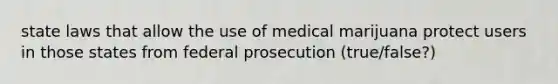 state laws that allow the use of medical marijuana protect users in those states from federal prosecution (true/false?)