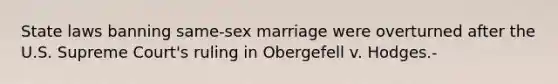 State laws banning same-sex marriage were overturned after the U.S. Supreme Court's ruling in Obergefell v. Hodges.-