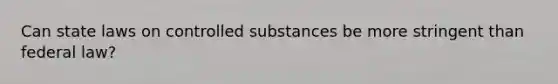 Can state laws on controlled substances be more stringent than federal law?