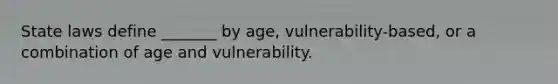 State laws define _______ by age, vulnerability-based, or a combination of age and vulnerability.