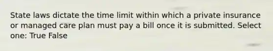 State laws dictate the time limit within which a private insurance or managed care plan must pay a bill once it is submitted. Select one: True False