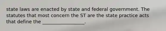 state laws are enacted by state and federal government. The statutes that most concern the ST are the state practice acts that define the __________________.