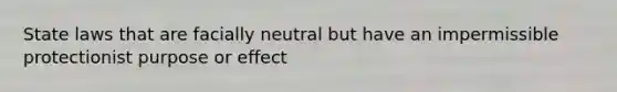 State laws that are facially neutral but have an impermissible protectionist purpose or effect