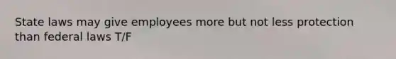 State laws may give employees more but not less protection than federal laws T/F