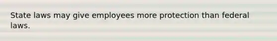 State laws may give employees more protection than federal laws.