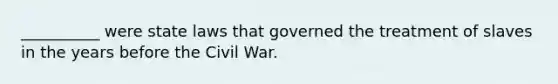 __________ were state laws that governed the treatment of slaves in the years before the Civil War.