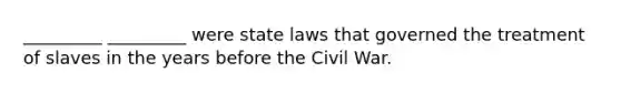 _________ _________ were state laws that governed the treatment of slaves in the years before the Civil War.