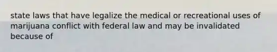 state laws that have legalize the medical or recreational uses of marijuana conflict with federal law and may be invalidated because of