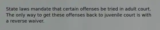 State laws mandate that certain offenses be tried in adult court. The only way to get these offenses back to juvenile court is with a reverse waiver.