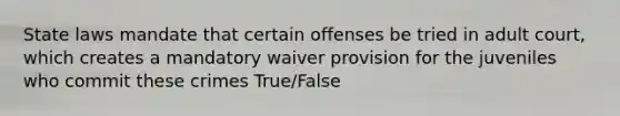 State laws mandate that certain offenses be tried in adult court, which creates a mandatory waiver provision for the juveniles who commit these crimes True/False