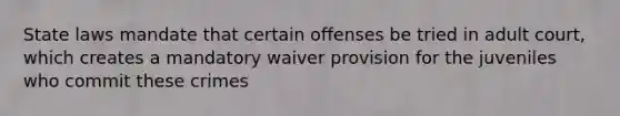 State laws mandate that certain offenses be tried in adult court, which creates a mandatory waiver provision for the juveniles who commit these crimes