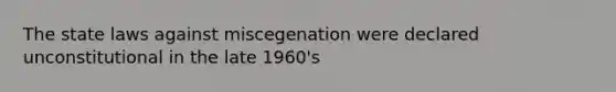 The state laws against miscegenation were declared unconstitutional in the late 1960's