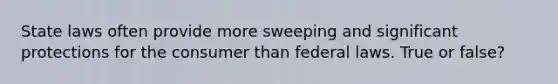 State laws often provide more sweeping and significant protections for the consumer than federal laws. True or false?