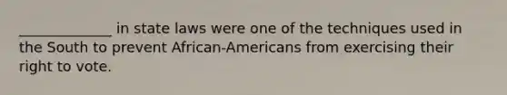 _____________ in state laws were one of the techniques used in the South to prevent African-Americans from exercising their right to vote.