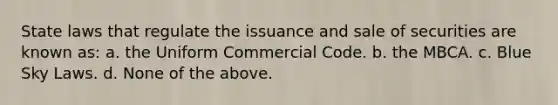 State laws that regulate the issuance and sale of securities are known as: a. the Uniform Commercial Code. b. the MBCA. c. Blue Sky Laws. d. None of the above.